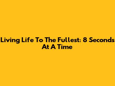 Living Life To The Fullest: 8 Seconds At A Time