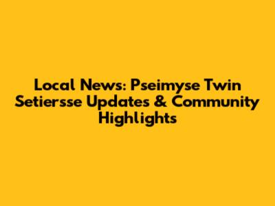 Local News: Pseimyse Twin Setiersse Updates & Community Highlights