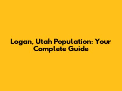 Logan, Utah Population: Your Complete Guide