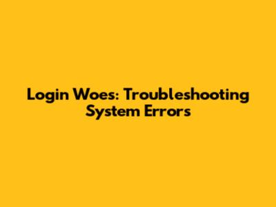 Login Woes: Troubleshooting System Errors