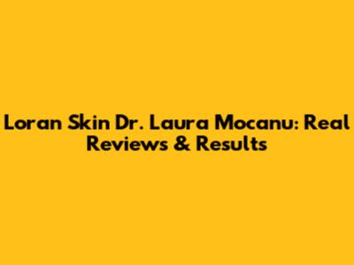 Loran Skin Dr. Laura Mocanu: Real Reviews & Results