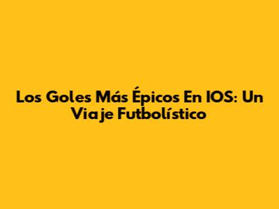 Los Goles Más Épicos En IOS: Un Viaje Futbolístico