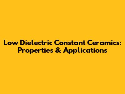 Low Dielectric Constant Ceramics: Properties & Applications