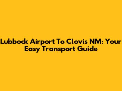 Lubbock Airport To Clovis NM: Your Easy Transport Guide