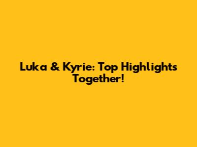 Luka & Kyrie: Top Highlights Together!