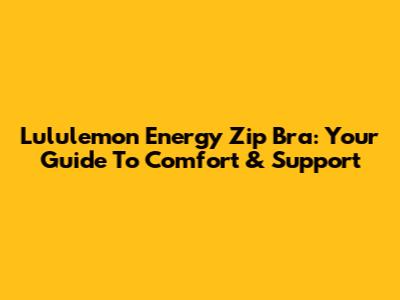 Lululemon Energy Zip Bra: Your Guide To Comfort & Support