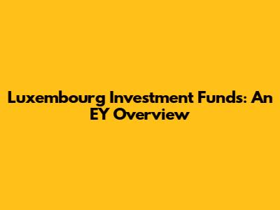 Luxembourg Investment Funds: An EY Overview