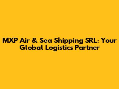 MXP Air & Sea Shipping SRL: Your Global Logistics Partner
