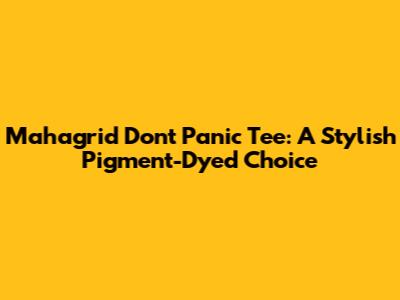 Mahagrid Don't Panic Tee: A Stylish Pigment-Dyed Choice