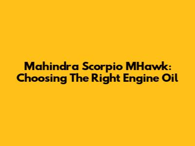 Mahindra Scorpio MHawk: Choosing The Right Engine Oil