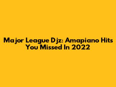Major League Djz: Amapiano Hits You Missed In 2022