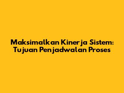 Maksimalkan Kinerja Sistem: Tujuan Penjadwalan Proses