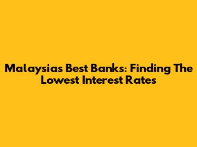 Malaysia's Best Banks: Finding The Lowest Interest Rates