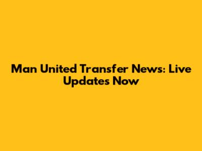 Man United Transfer News: Live Updates Now