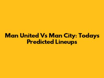 Man United Vs Man City: Today's Predicted Lineups