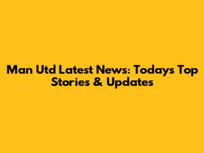 Man Utd Latest News: Today's Top Stories & Updates