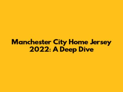 Manchester City Home Jersey 2022: A Deep Dive