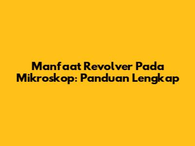 Manfaat Revolver Pada Mikroskop: Panduan Lengkap