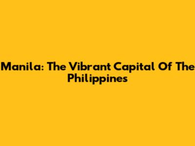 Manila: The Vibrant Capital Of The Philippines