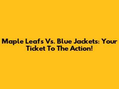 Maple Leafs Vs. Blue Jackets: Your Ticket To The Action!