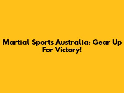 Martial Sports Australia: Gear Up For Victory!