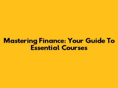Mastering Finance: Your Guide To Essential Courses
