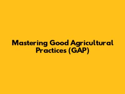 Mastering Good Agricultural Practices (GAP)