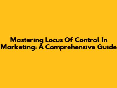 Mastering Locus Of Control In Marketing: A Comprehensive Guide