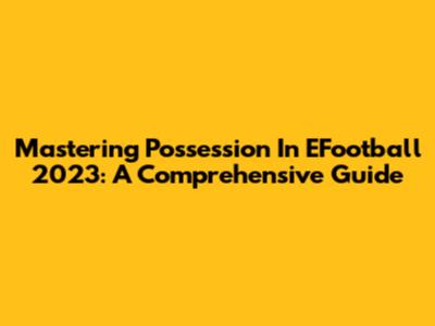 Mastering Possession In EFootball 2023: A Comprehensive Guide
