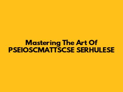 Mastering The Art Of PSEIOSCMATTSCSE SERHULESE