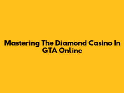 Mastering The Diamond Casino In GTA Online