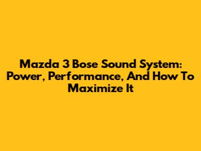 Mazda 3 Bose Sound System: Power, Performance, And How To Maximize It