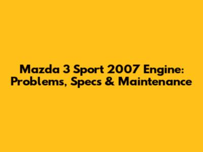 Mazda 3 Sport 2007 Engine: Problems, Specs & Maintenance