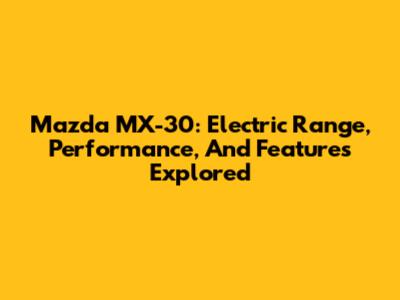 Mazda MX-30: Electric Range, Performance, And Features Explored
