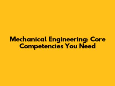Mechanical Engineering: Core Competencies You Need