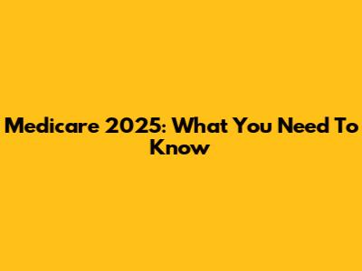 Medicare 2025: What You Need To Know