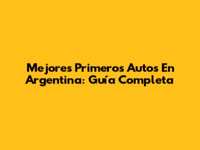 Mejores Primeros Autos En Argentina: Guía Completa