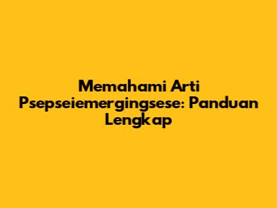 Memahami Arti Psepseiemergingsese: Panduan Lengkap