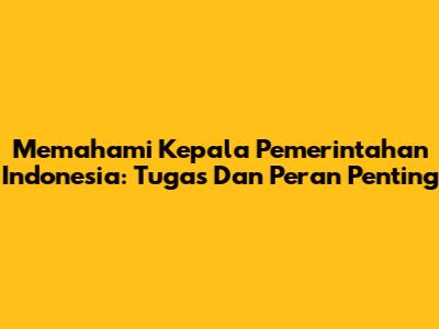 Memahami Kepala Pemerintahan Indonesia: Tugas Dan Peran Penting
