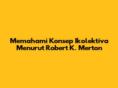 Memahami Konsep Ikolektiva Menurut Robert K. Merton