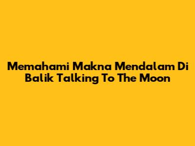 Memahami Makna Mendalam Di Balik 'Talking To The Moon'