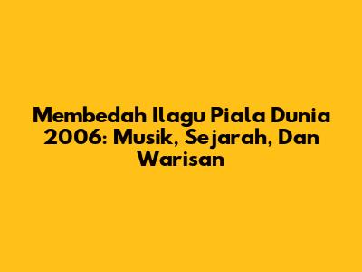 Membedah Ilagu Piala Dunia 2006: Musik, Sejarah, Dan Warisan