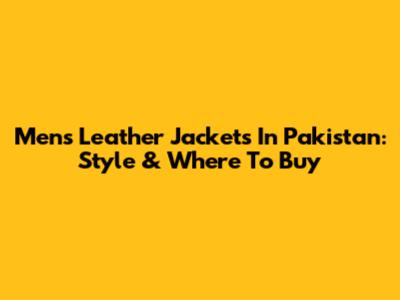 Men's Leather Jackets In Pakistan: Style & Where To Buy