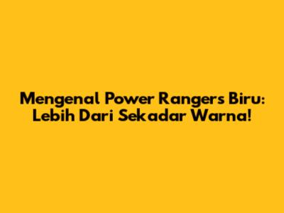 Mengenal Power Rangers Biru: Lebih Dari Sekadar Warna!