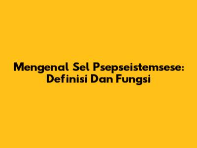 Mengenal Sel Psepseistemsese: Definisi Dan Fungsi