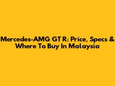Mercedes-AMG GT R: Price, Specs & Where To Buy In Malaysia