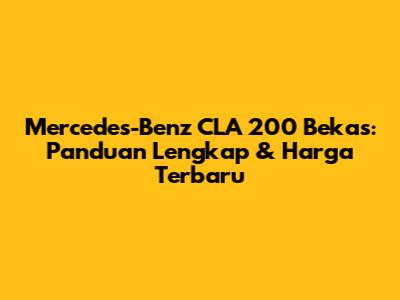 Mercedes-Benz CLA 200 Bekas: Panduan Lengkap & Harga Terbaru