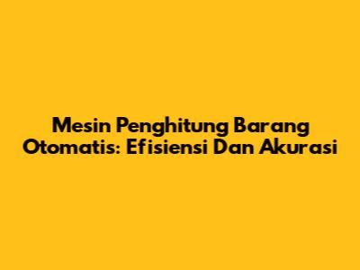 Mesin Penghitung Barang Otomatis: Efisiensi Dan Akurasi