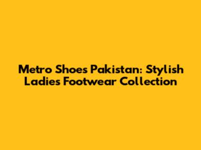 Metro Shoes Pakistan: Stylish Ladies' Footwear Collection
