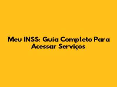 Meu INSS: Guia Completo Para Acessar Serviços